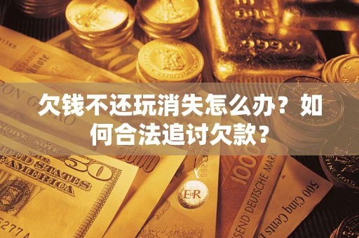 武汉欠钱不还玩消失怎么办？如何合法追讨欠款？