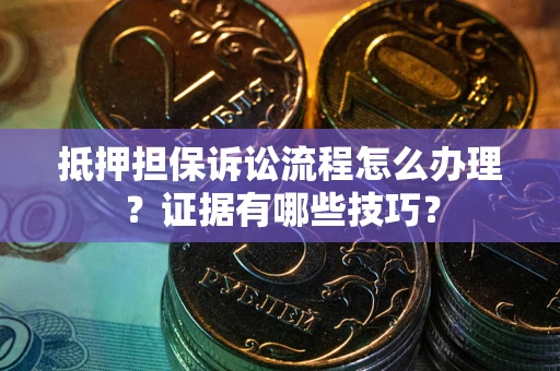 武汉抵押担保诉讼流程怎么办理？证据有哪些技巧？