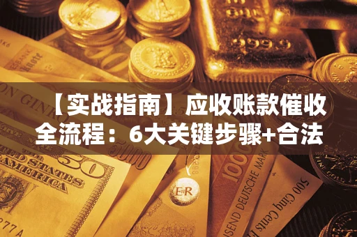 武汉【实战指南】应收账款催收全流程：6大关键步骤+合法回款技巧
