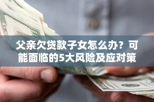 武汉父亲欠贷款子女怎么办?可能面临的5大风险及应对策略 武汉父亲欠贷款子女怎么办?可能面临的5大风险及应对策略