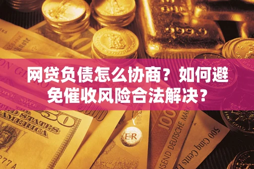 武汉网贷负债怎么协商？如何避免催收风险合法解决？
