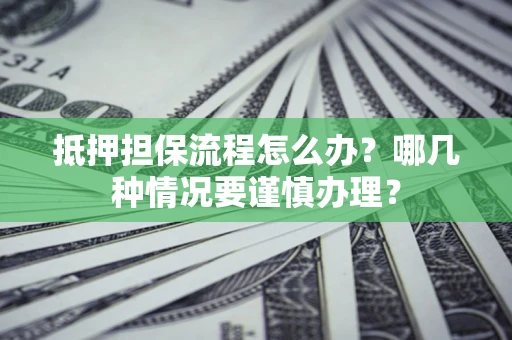 武汉抵押担保流程怎么办？哪几种情况要谨慎办理？