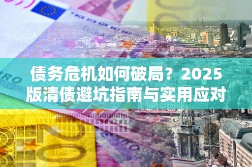 武汉债务危机如何破局？2025版清债避坑指南与实用应对策略
