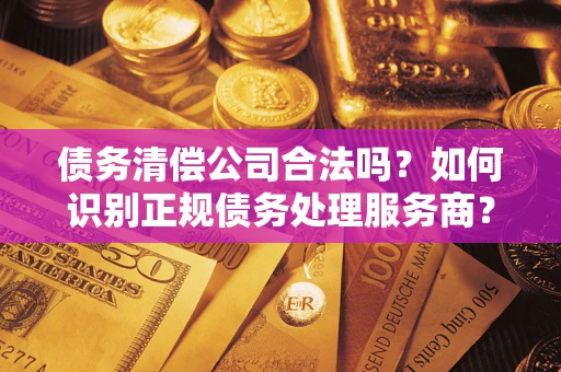 武汉债务清偿公司合法吗？如何识别正规债务处理服务商？