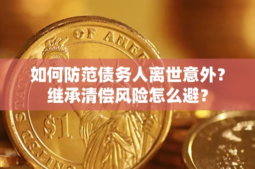 武汉如何防范债务人离世意外？继承清偿风险怎么避？