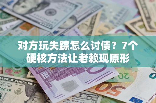 武汉对方玩失踪怎么讨债？7个硬核方法让老赖现原形