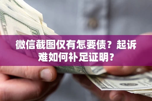武汉微信截图仅有怎要债？起诉难如何补足证明？