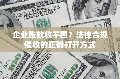 武汉企业账款收不回？法律合规催收的正确打开方式