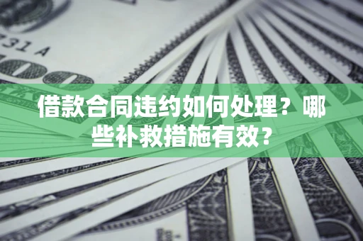 武汉借款合同违约如何处理？哪些补救措施有效？