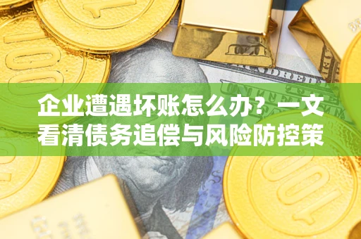 武汉企业遭遇坏账怎么办？一文看清债务追偿与风险防控策略