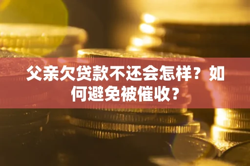 武汉父亲欠贷款不还会怎样？如何避免被催收？