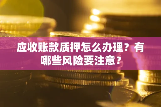 武汉应收账款质押怎么办理？有哪些风险要注意？