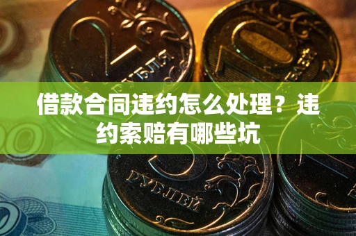 武汉借款合同违约怎么处理？违约索赔有哪些坑