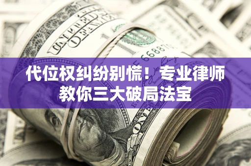 武汉代位权纠纷别慌！专业律师教你三大破局法宝