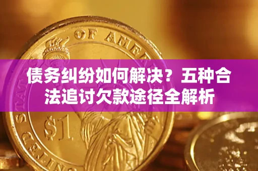 武汉债务纠纷如何解决？五种合法追讨欠款途径全解析