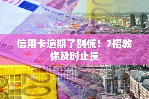武汉信用卡逾期了别慌！7招教你及时止损