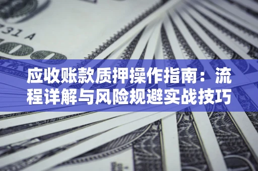 武汉应收账款质押操作指南:流程详解与风险规避实战技巧 武汉应收账款质押操作指南:流程详解与风险规避实战技巧