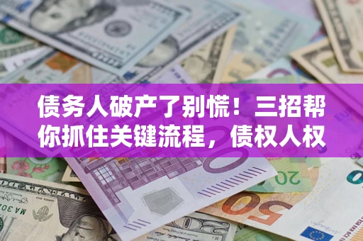 武汉债务人破产了别慌！三招帮你抓住关键流程，债权人权益不再缩水