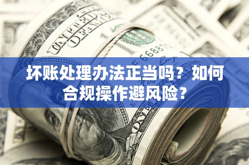武汉坏账处理办法正当吗？如何合规操作避风险？