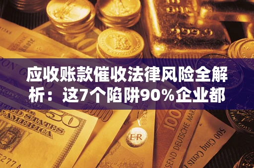 武汉应收账款催收法律风险全解析：这7个陷阱90%企业都踩过（含合规应对指南）
