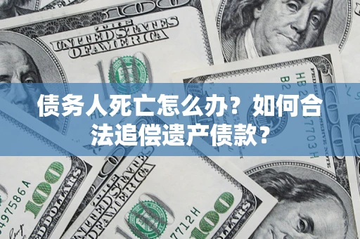 武汉债务人死亡怎么办？如何合法追偿遗产债款？