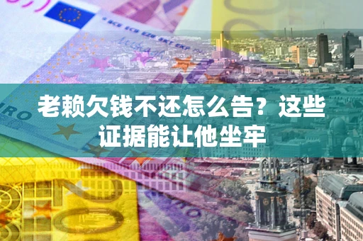 武汉老赖欠钱不还怎么告？这些证据能让他坐牢