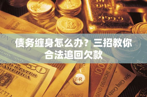 武汉债务缠身怎么办？三招教你合法追回欠款