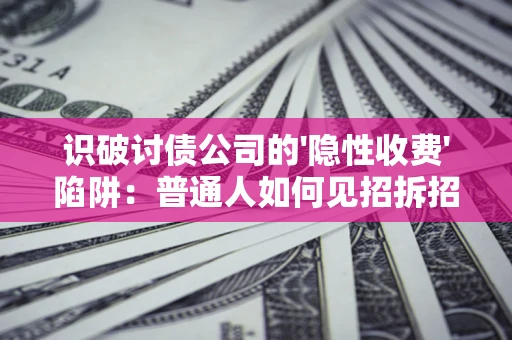 武汉识破讨债公司的'隐性收费'陷阱：普通人如何见招拆招？