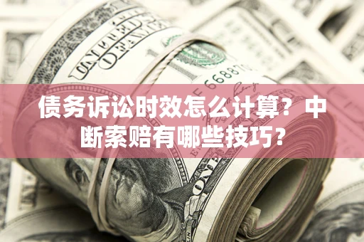 武汉债务诉讼时效怎么计算？中断索赔有哪些技巧？
