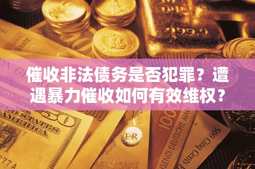 武汉催收非法债务是否犯罪?遭遇暴力催收如何有效维权? 武汉催收非法债务是否犯罪?遭遇暴力催收如何有效维权?