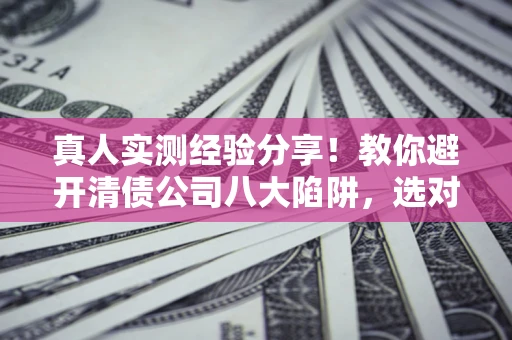 武汉真人实测经验分享！教你避开清债公司八大陷阱，选对机构少走十年弯路