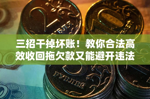 武汉三招干掉坏账！教你合法高效收回拖欠款又能避开违法雷区