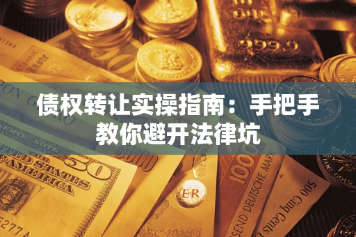 武汉债权转让实操指南：手把手教你避开法律坑