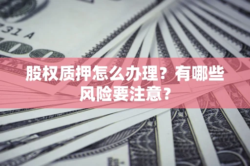 武汉股权质押怎么办理？有哪些风险要注意？