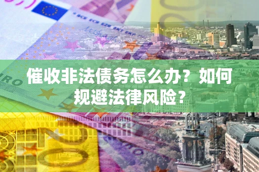 武汉催收非法债务怎么办？如何规避法律风险？