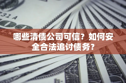 武汉哪些清债公司可信？如何安全合法追讨债务？