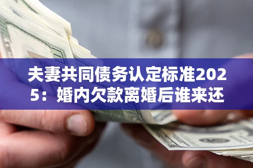 武汉夫妻共同债务认定标准2025:婚内欠款离婚后谁来还? 武汉夫妻共同债务认定标准2025:婚内欠款离婚后谁来还?