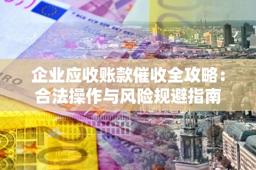武汉企业应收账款催收全攻略：合法操作与风险规避指南