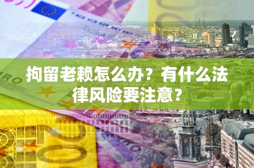 武汉拘留老赖怎么办？有什么法律风险要注意？