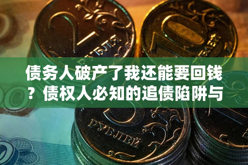 武汉债务人破产了我还能要回钱？债权人必知的追债陷阱与破局之道