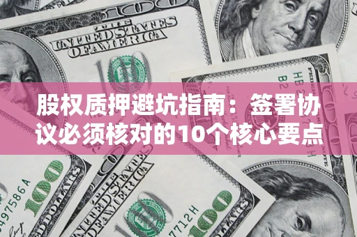 武汉股权质押避坑指南:签署协议必须核对的10个核心要点 武汉股权质押避坑指南:签署协议必须核对的10个核心要点