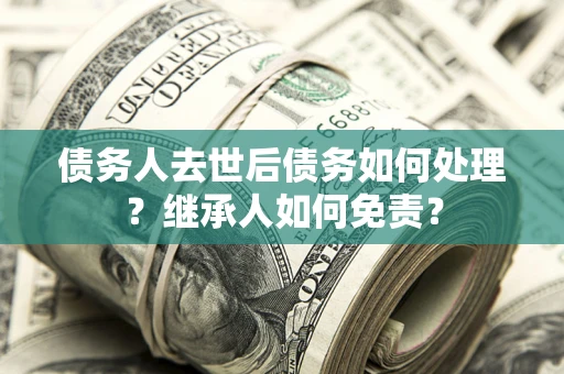 武汉债务人去世后债务如何处理？继承人如何免责？