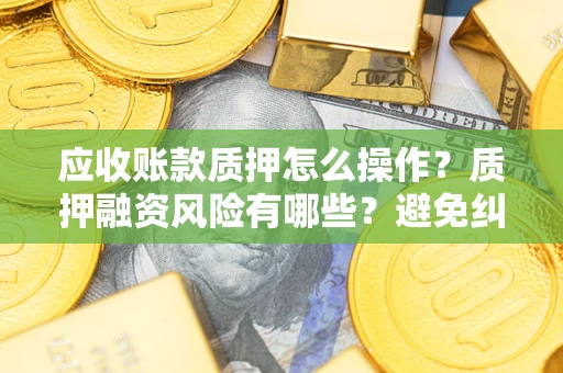 武汉应收账款质押怎么操作？质押融资风险有哪些？避免纠纷高效融资技巧