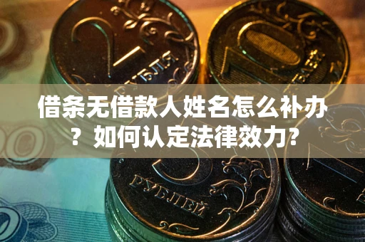 武汉借条无借款人姓名怎么补办？如何认定法律效力？