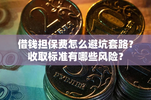 武汉借钱担保费怎么避坑套路?收取标准有哪些风险? 武汉借钱担保费怎么避坑套路?收取标准有哪些风险?
