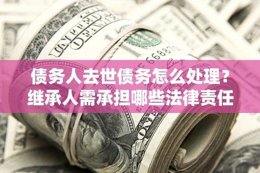 武汉债务人去世债务怎么处理？继承人需承担哪些法律责任？