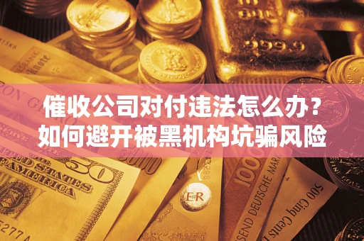 武汉催收公司对付违法怎么办？如何避开被黑机构坑骗风险