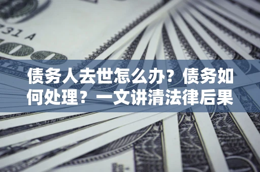 武汉债务人去世怎么办？债务如何处理？一文讲清法律后果