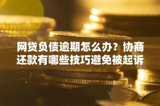 武汉网贷负债逾期怎么办？协商还款有哪些技巧避免被起诉？