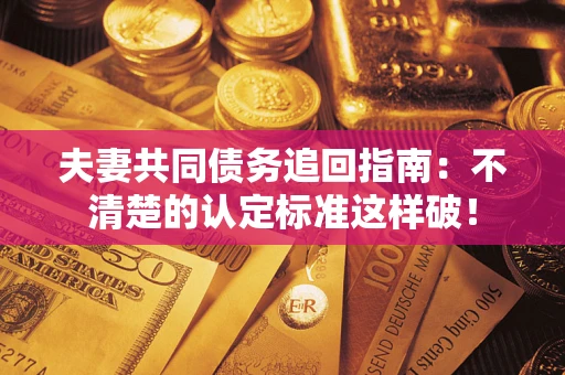 武汉夫妻共同债务追回指南：不清楚的认定标准这样破！